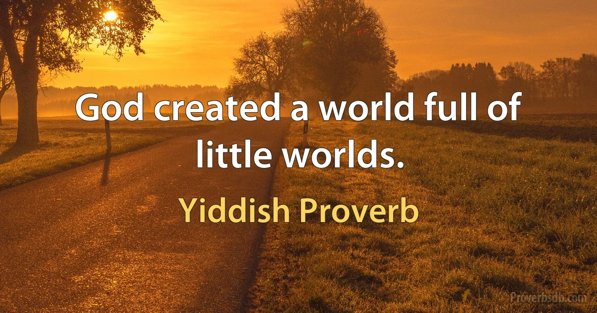 God created a world full of little worlds. (Yiddish Proverb)