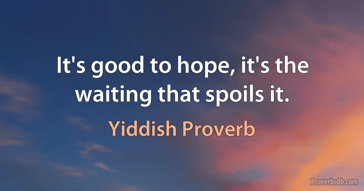 It's good to hope, it's the waiting that spoils it. (Yiddish Proverb)