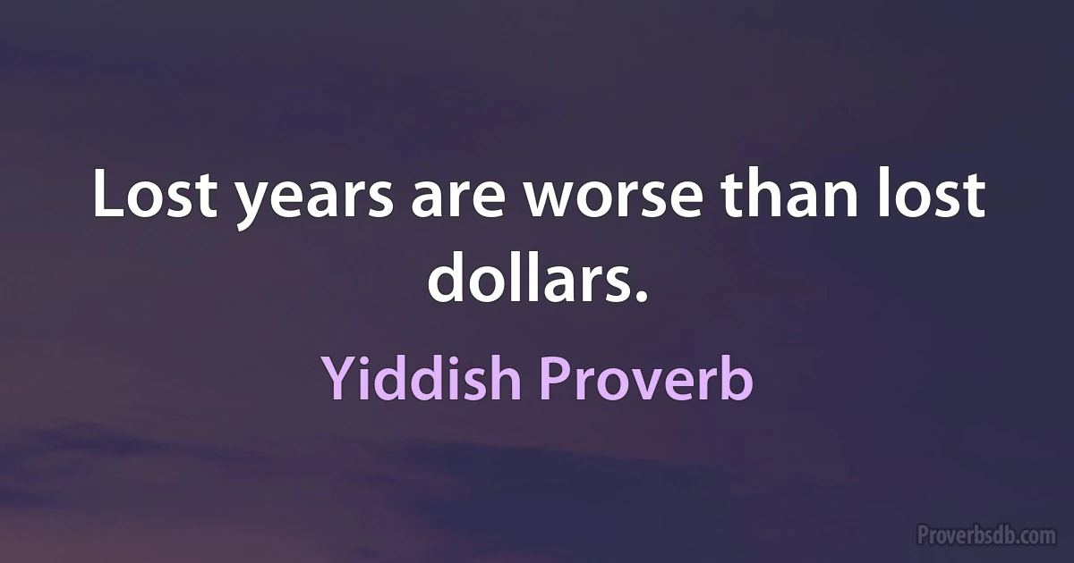 Lost years are worse than lost dollars. (Yiddish Proverb)