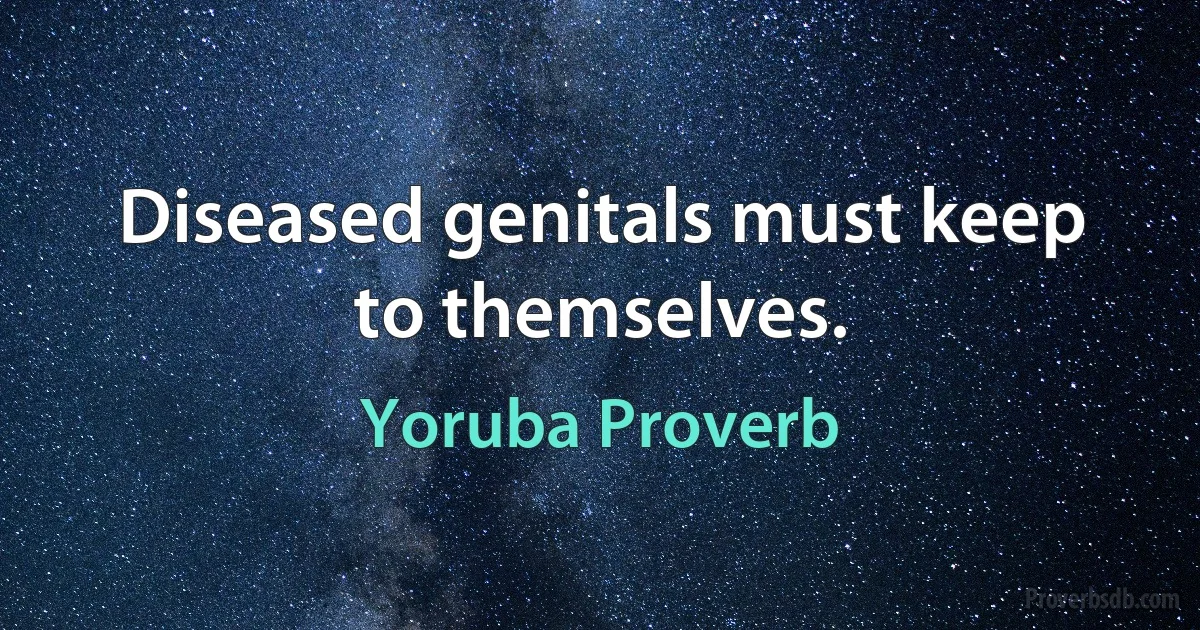 Diseased genitals must keep to themselves. (Yoruba Proverb)