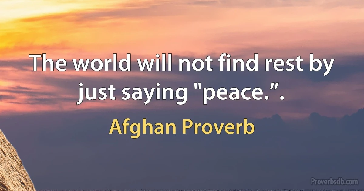 The world will not find rest by just saying "peace.”. (Afghan Proverb)