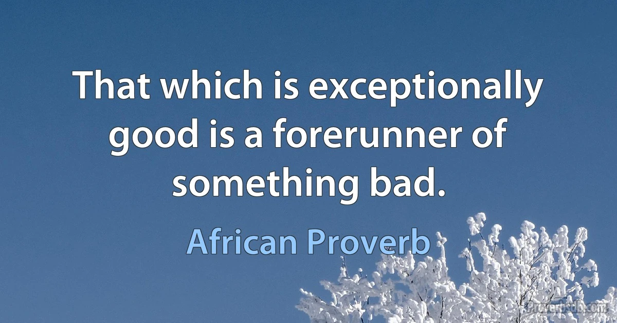 That which is exceptionally good is a forerunner of something bad. (African Proverb)