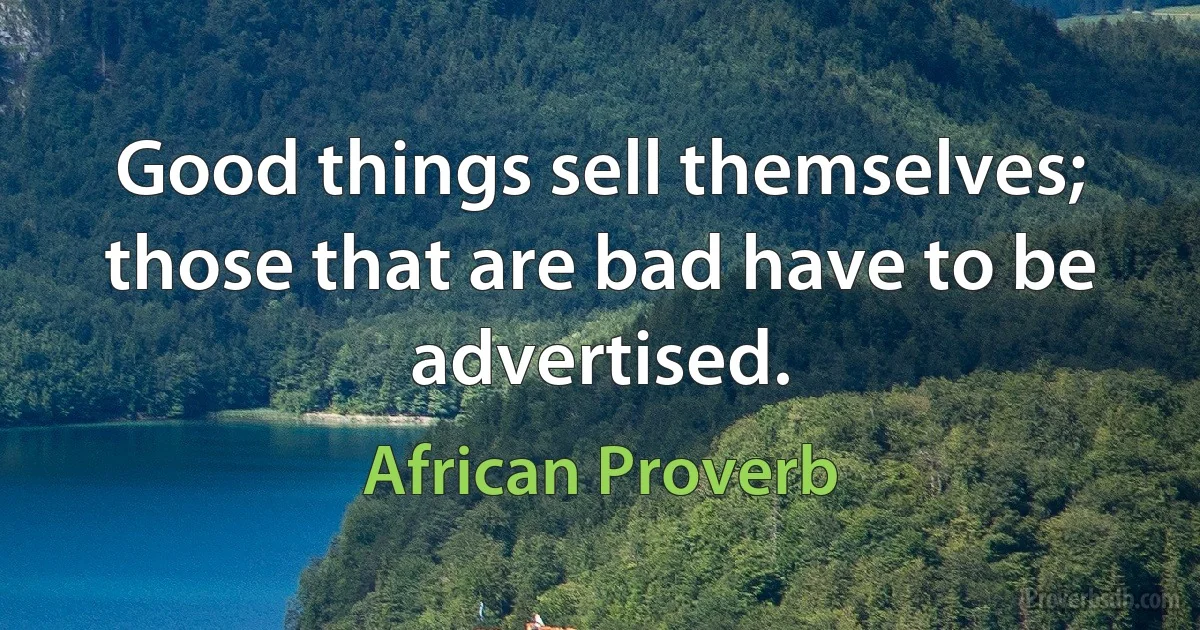 Good things sell themselves; those that are bad have to be advertised. (African Proverb)