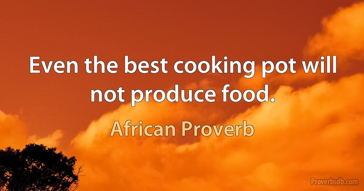 Even the best cooking pot will not produce food. (African Proverb)