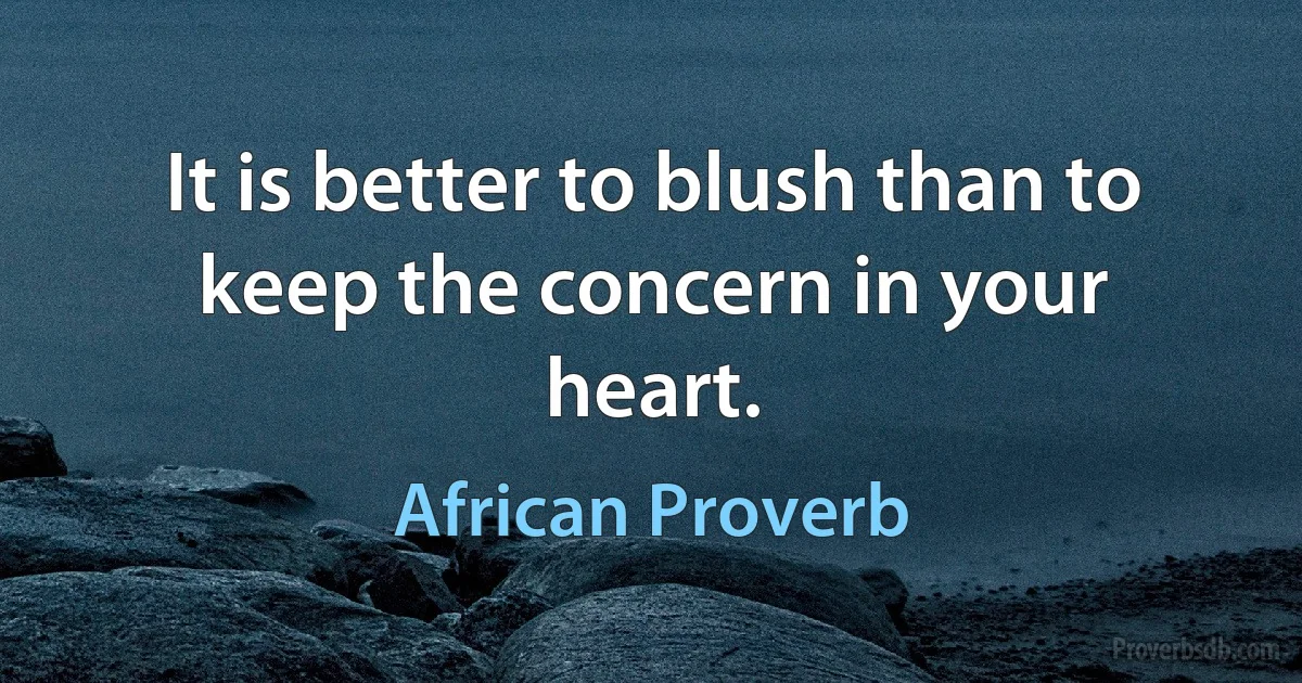 It is better to blush than to keep the concern in your heart. (African Proverb)