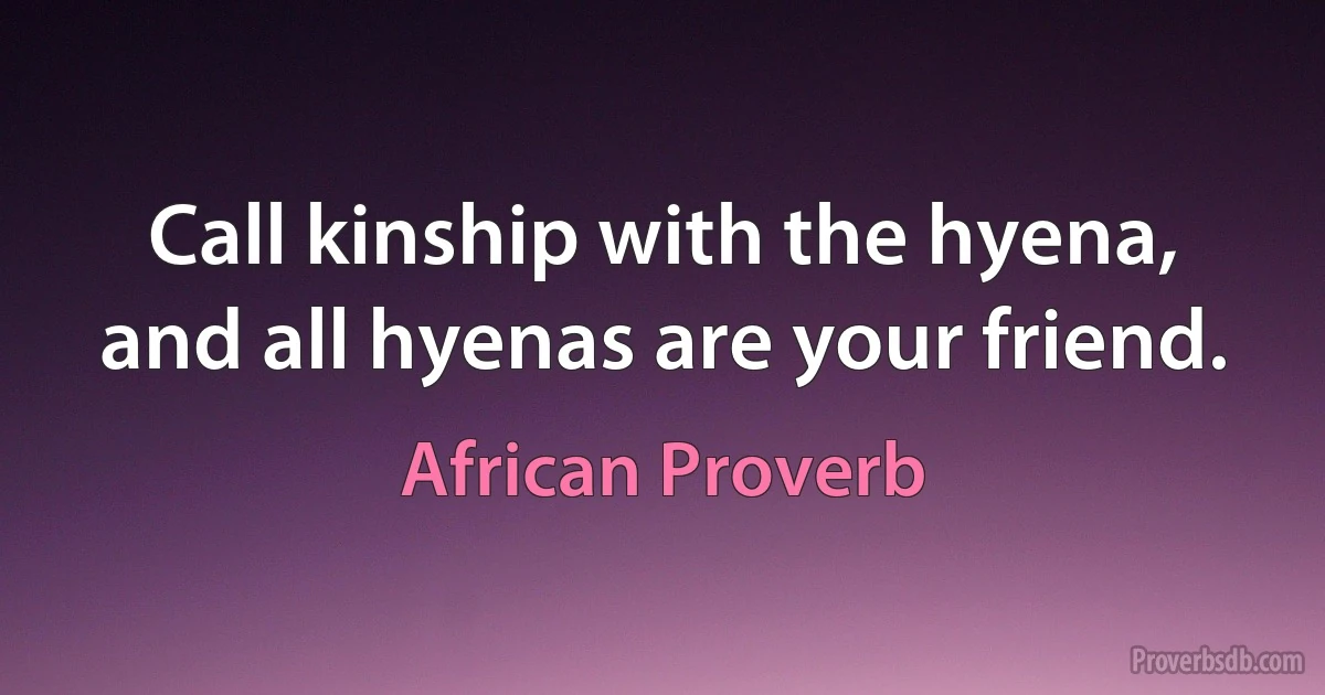 Call kinship with the hyena, and all hyenas are your friend. (African Proverb)