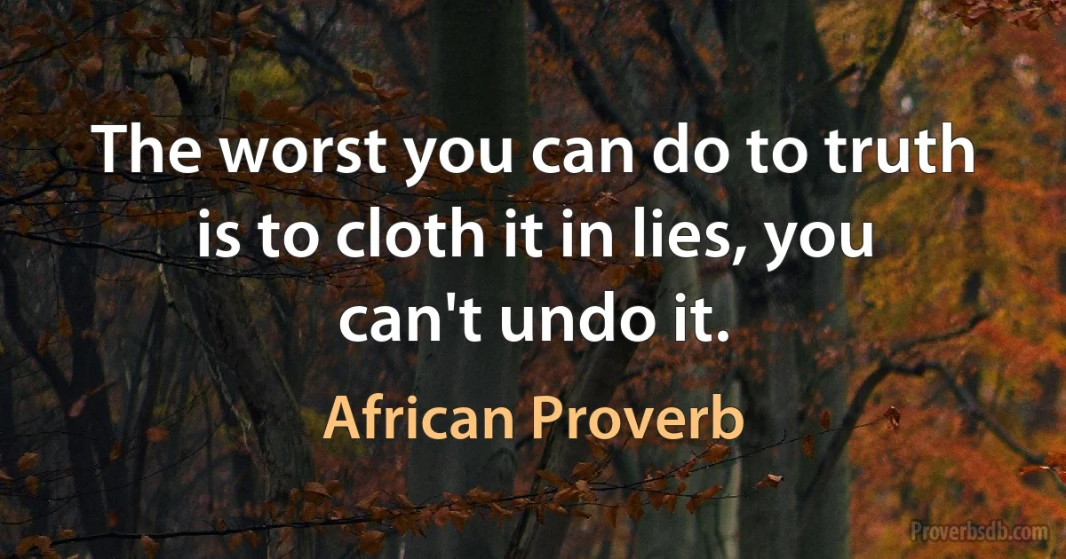 The worst you can do to truth is to cloth it in lies, you can't undo it. (African Proverb)