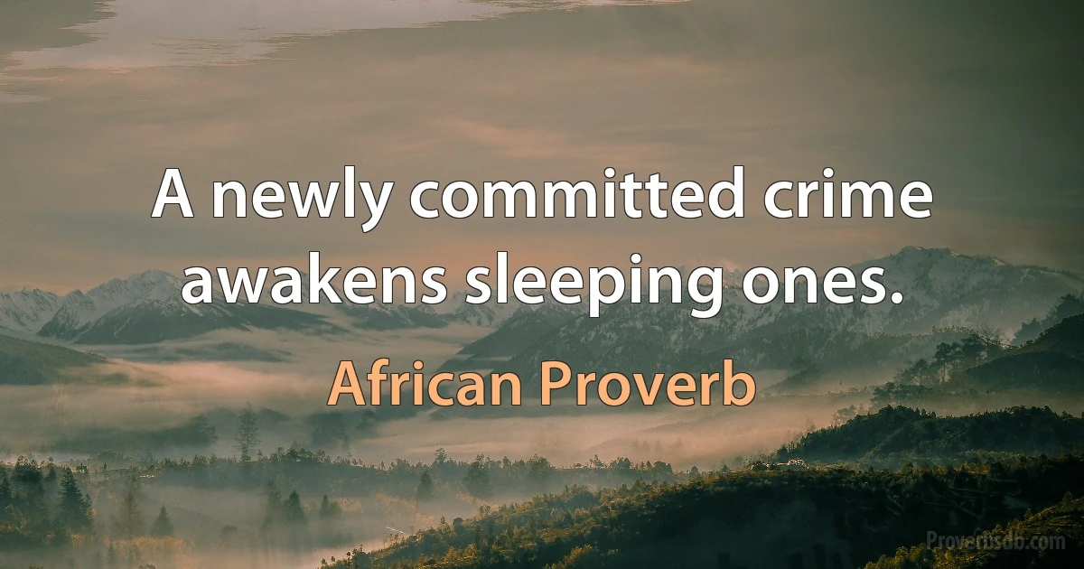 A newly committed crime awakens sleeping ones. (African Proverb)