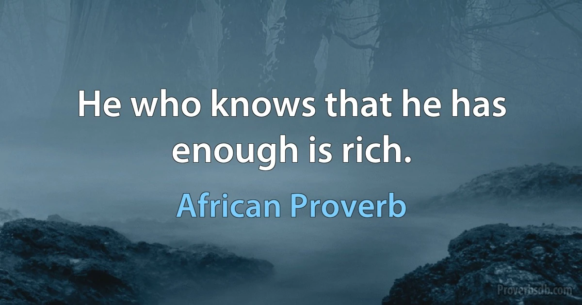 He who knows that he has enough is rich. (African Proverb)