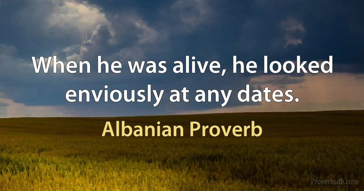 When he was alive, he looked enviously at any dates. (Albanian Proverb)