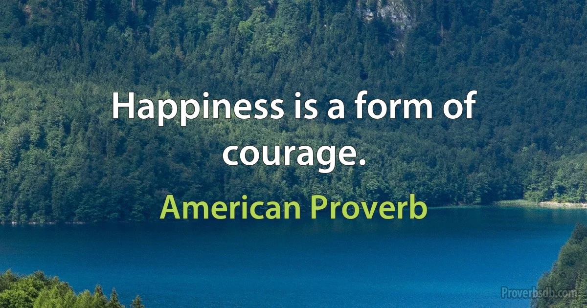 Happiness is a form of courage. (American Proverb)