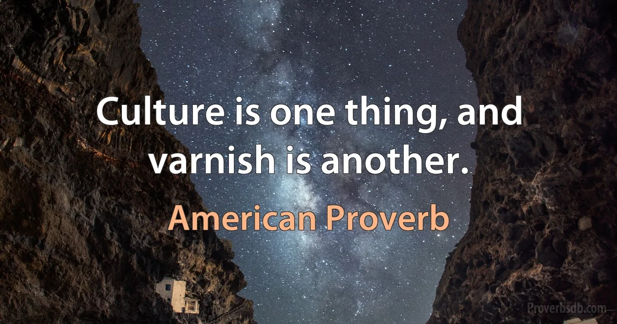 Culture is one thing, and varnish is another. (American Proverb)