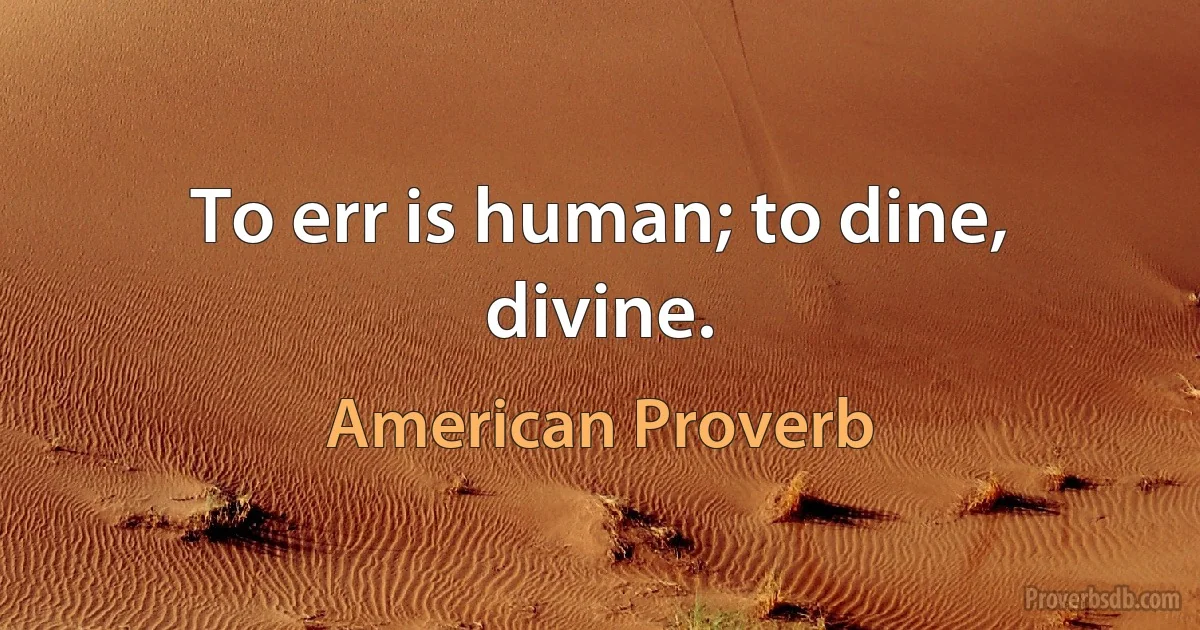 To err is human; to dine, divine. (American Proverb)