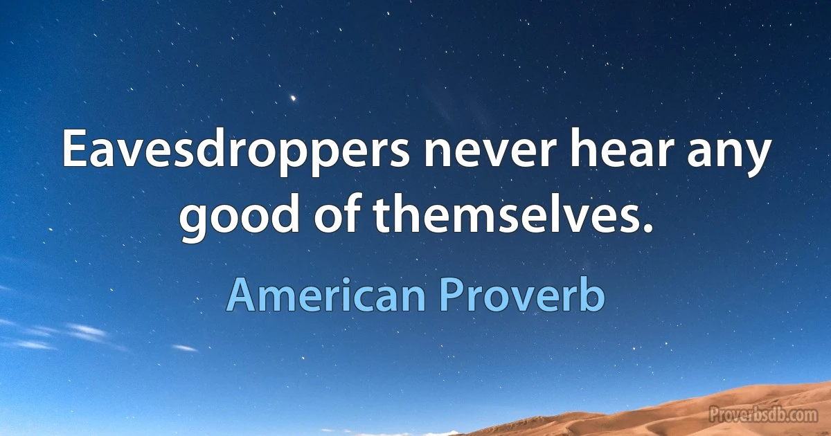 Eavesdroppers never hear any good of themselves. (American Proverb)