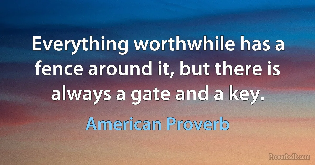 Everything worthwhile has a fence around it, but there is always a gate and a key. (American Proverb)