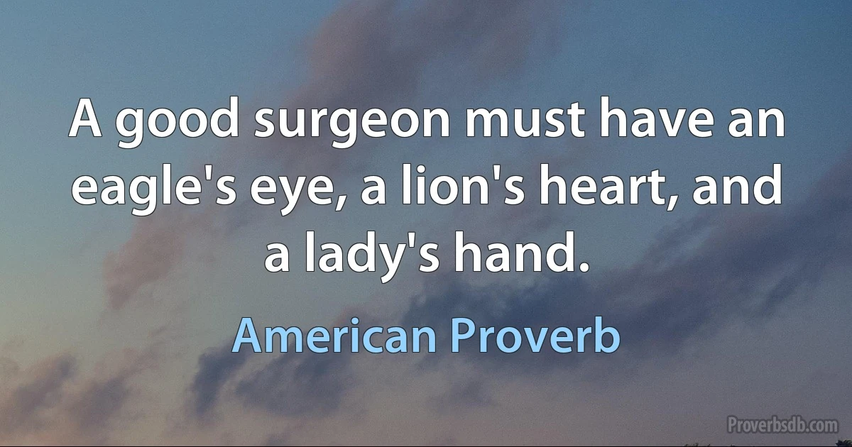 A good surgeon must have an eagle's eye, a lion's heart, and a lady's hand. (American Proverb)