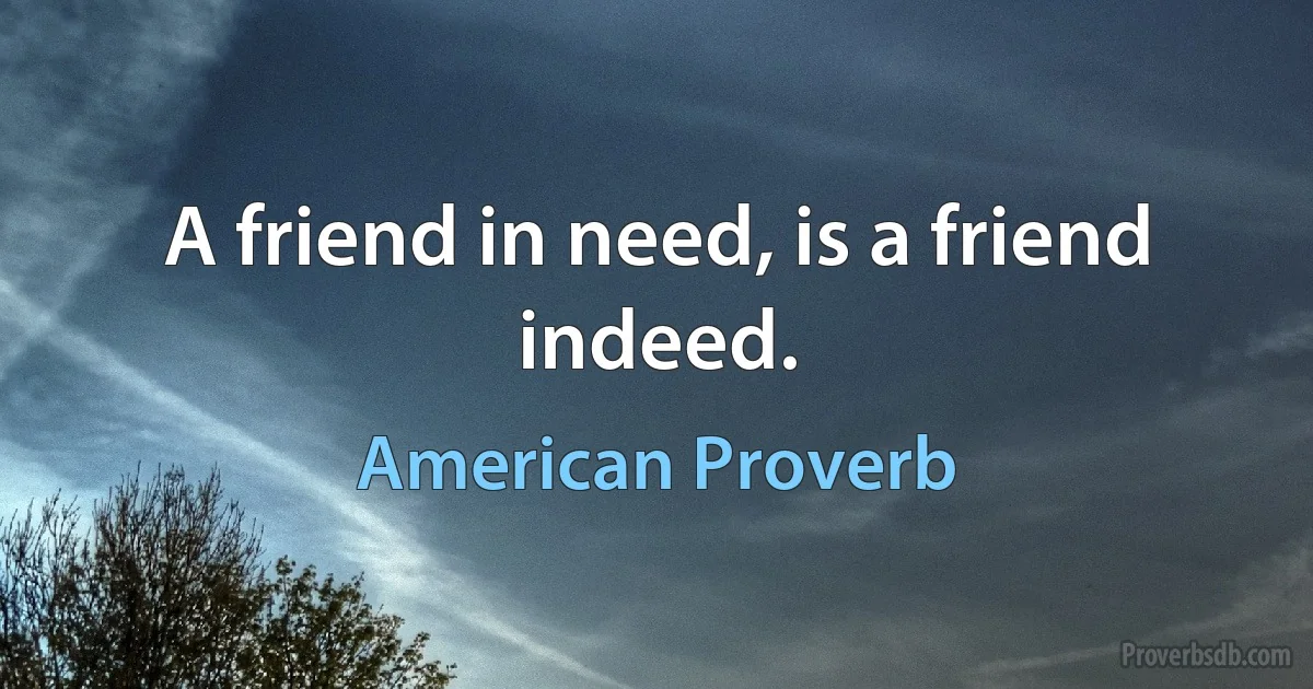 A friend in need, is a friend indeed. (American Proverb)