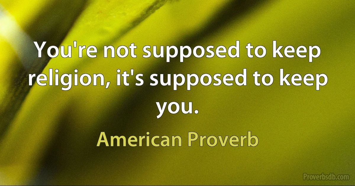 You're not supposed to keep religion, it's supposed to keep you. (American Proverb)