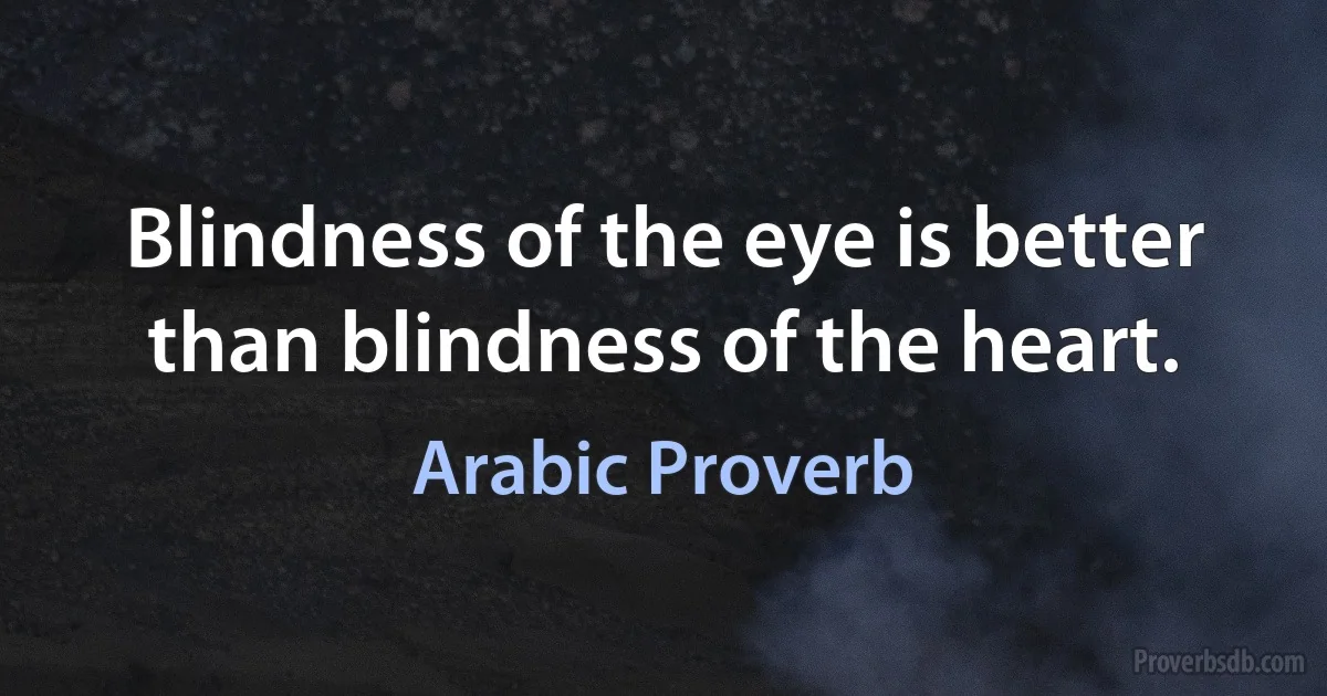 Blindness of the eye is better than blindness of the heart. (Arabic Proverb)