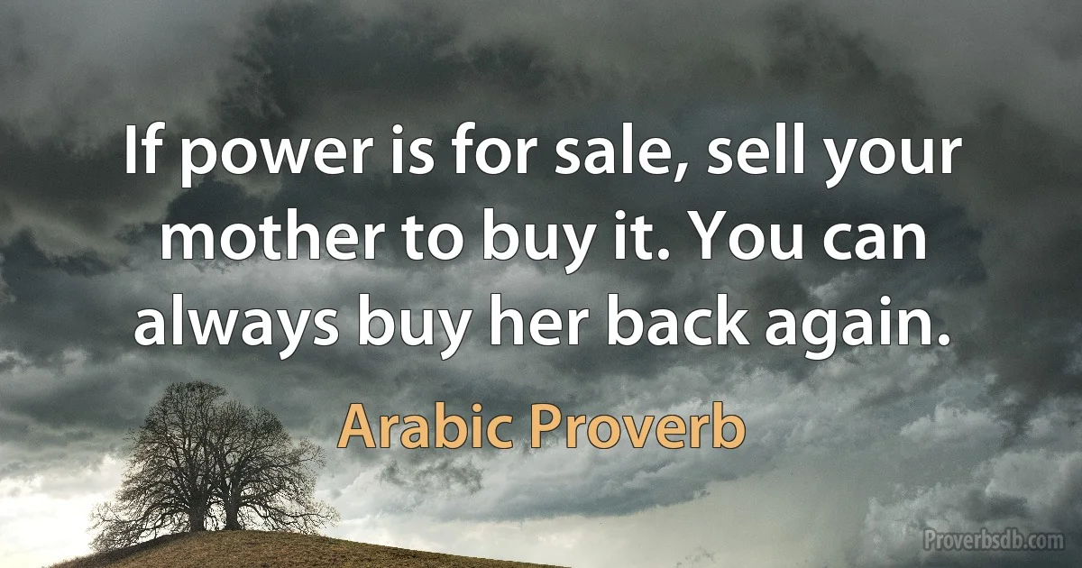 If power is for sale, sell your mother to buy it. You can always buy her back again. (Arabic Proverb)