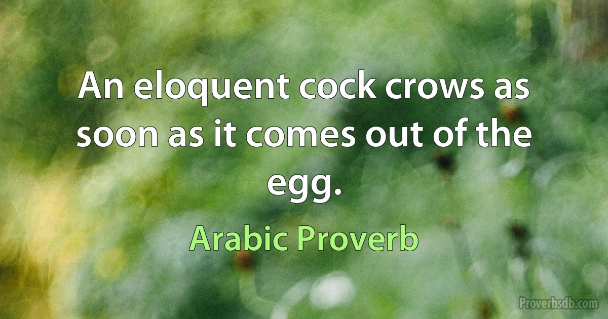 An eloquent cock crows as soon as it comes out of the egg. (Arabic Proverb)