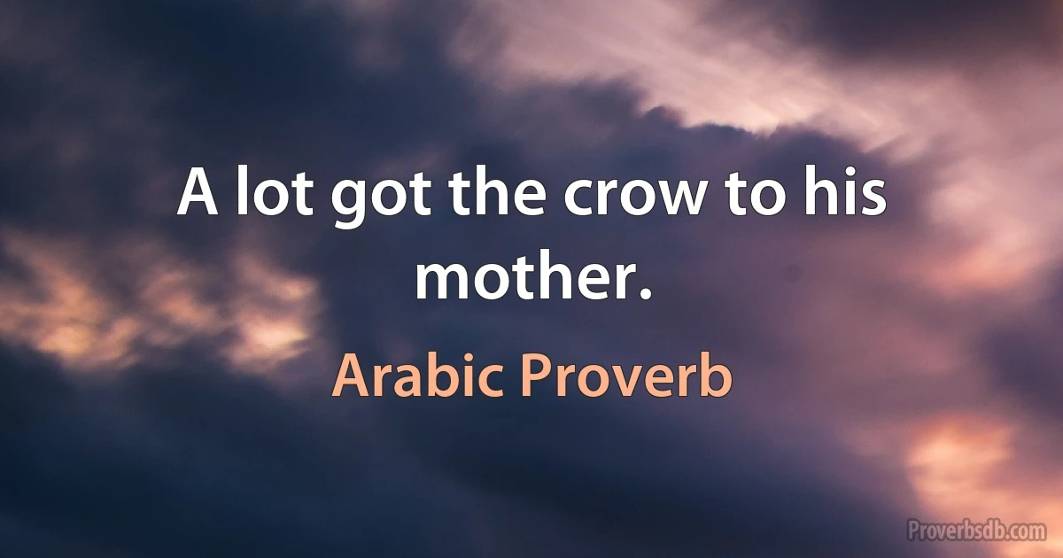 A lot got the crow to his mother. (Arabic Proverb)