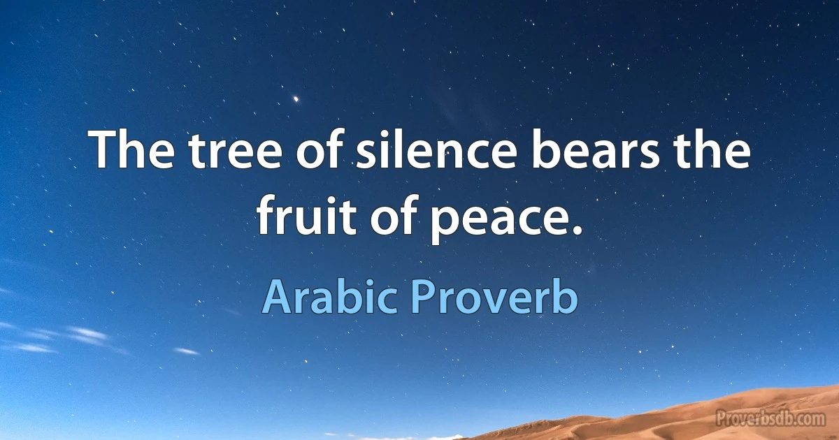 The tree of silence bears the fruit of peace. (Arabic Proverb)