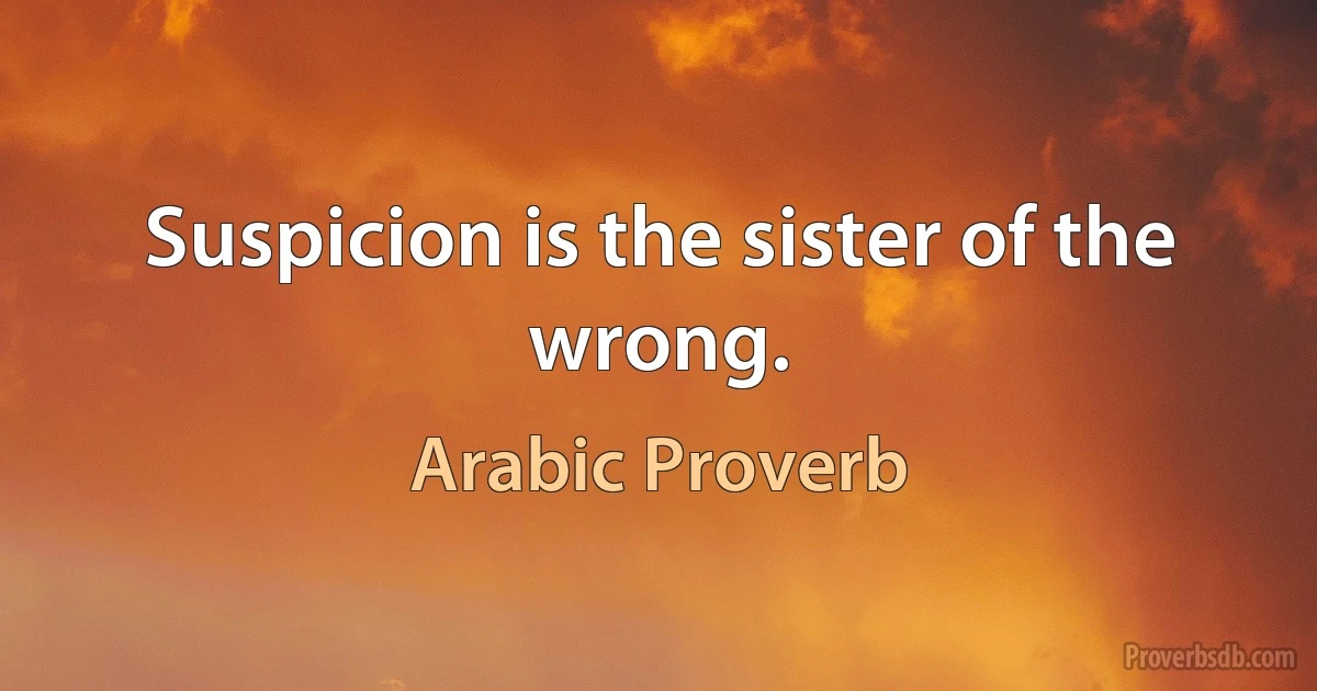 Suspicion is the sister of the wrong. (Arabic Proverb)