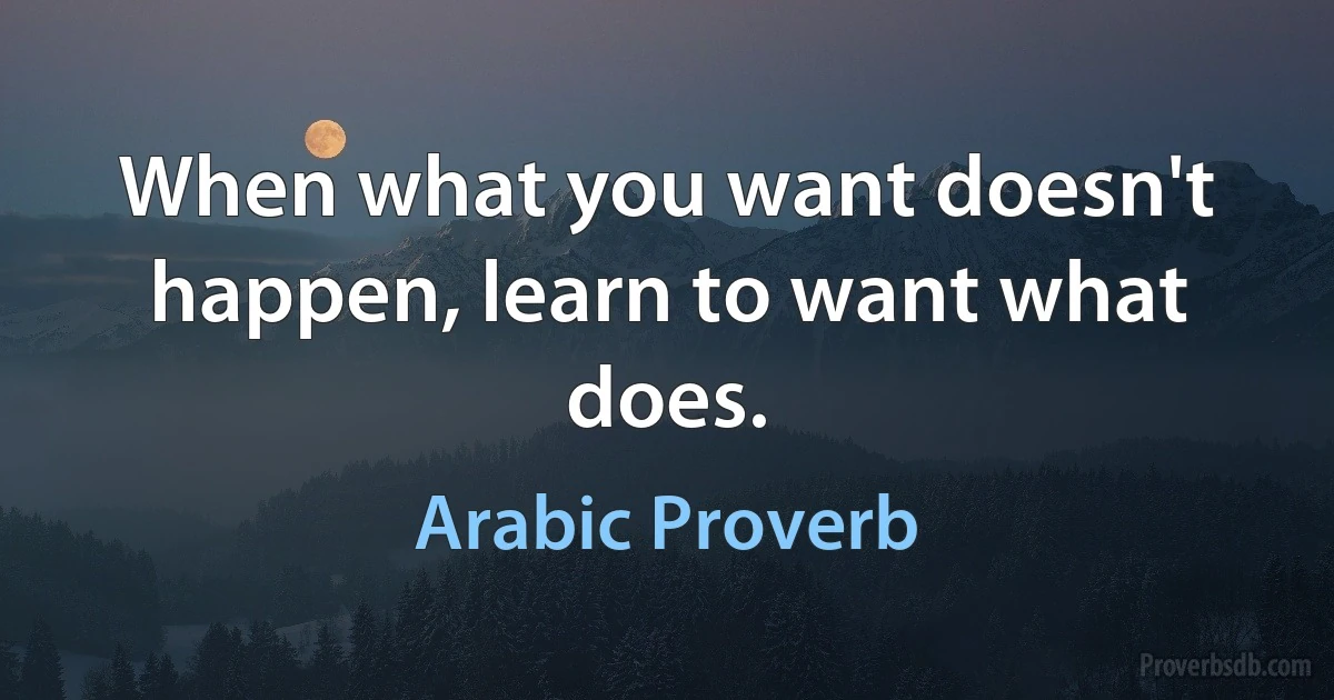 When what you want doesn't happen, learn to want what does. (Arabic Proverb)