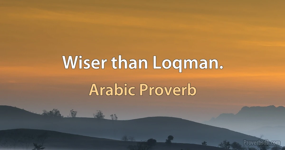 Wiser than Loqman. (Arabic Proverb)