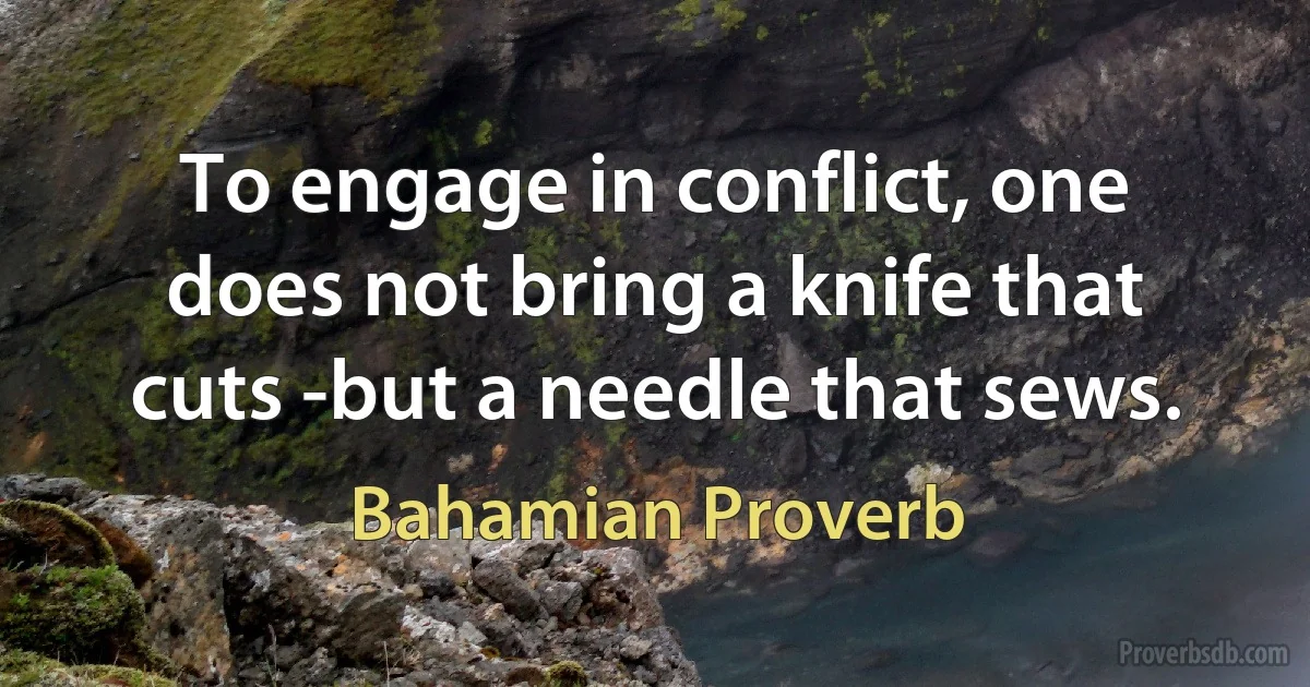 To engage in conflict, one does not bring a knife that cuts -but a needle that sews. (Bahamian Proverb)