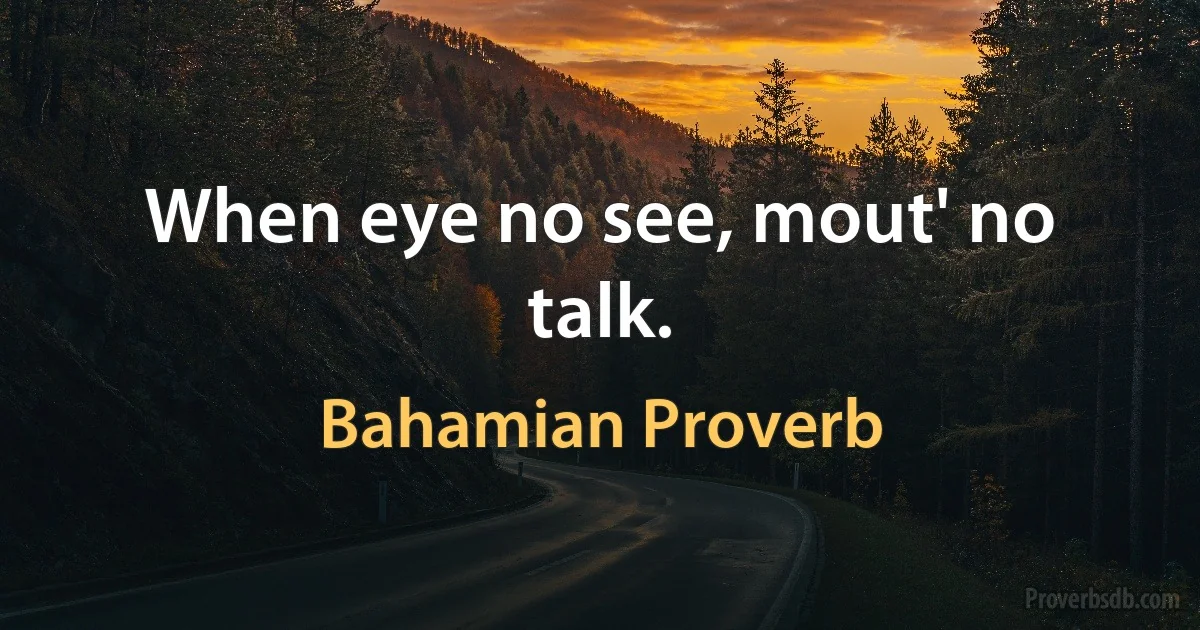 When eye no see, mout' no talk. (Bahamian Proverb)