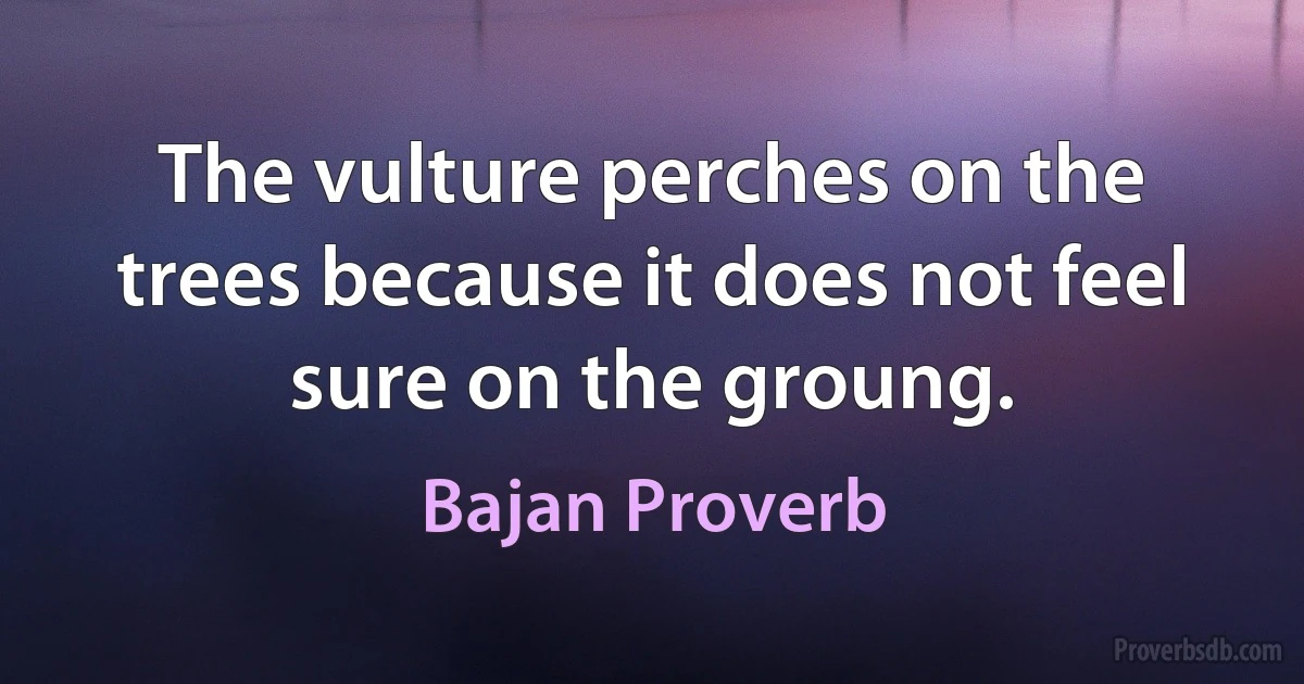 The vulture perches on the trees because it does not feel sure on the groung. (Bajan Proverb)