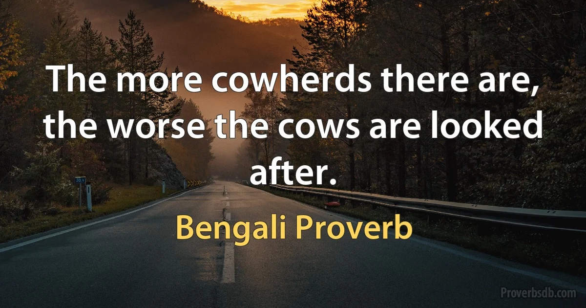 The more cowherds there are, the worse the cows are looked after. (Bengali Proverb)