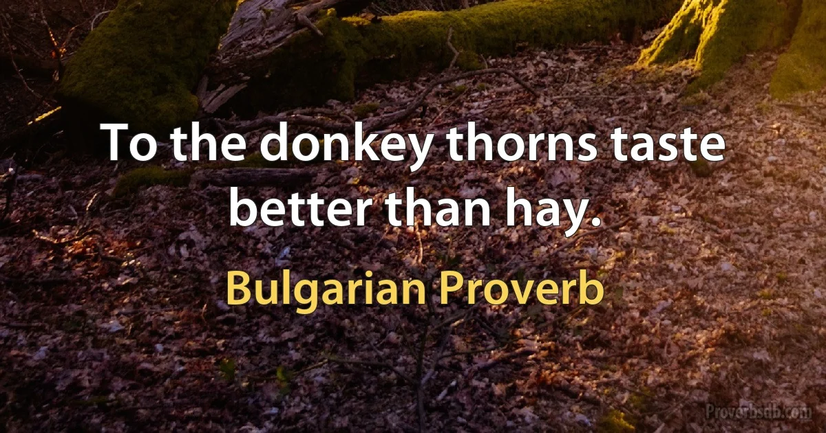 To the donkey thorns taste better than hay. (Bulgarian Proverb)