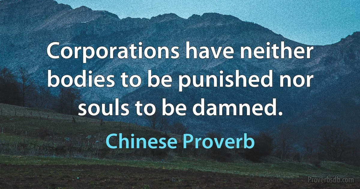 Corporations have neither bodies to be punished nor souls to be damned. (Chinese Proverb)