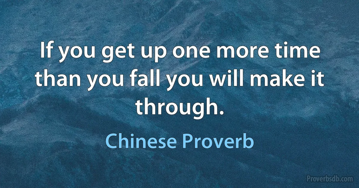 If you get up one more time than you fall you will make it through. (Chinese Proverb)