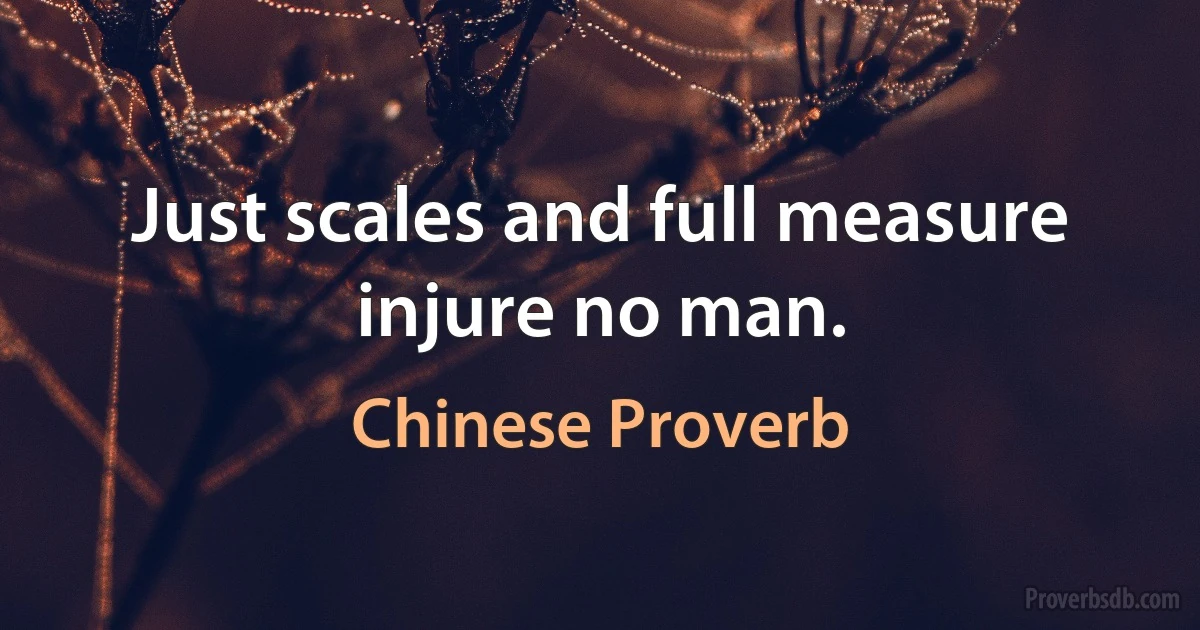 Just scales and full measure injure no man. (Chinese Proverb)