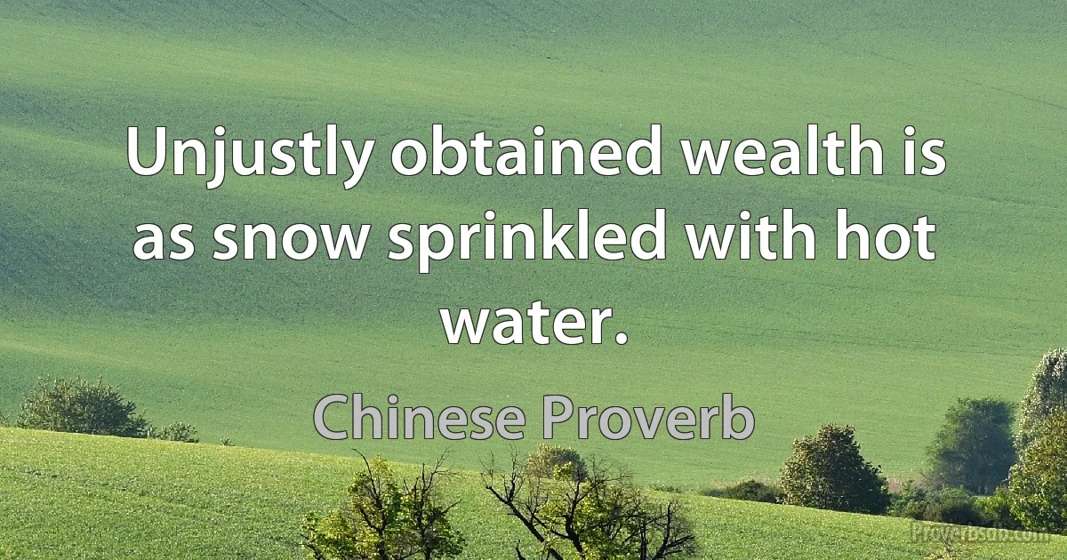 Unjustly obtained wealth is as snow sprinkled with hot water. (Chinese Proverb)