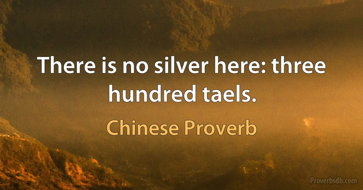 There is no silver here: three hundred taels. (Chinese Proverb)