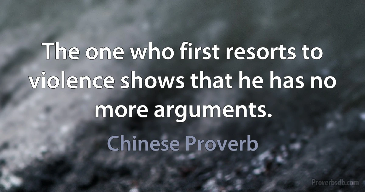 The one who first resorts to violence shows that he has no more arguments. (Chinese Proverb)