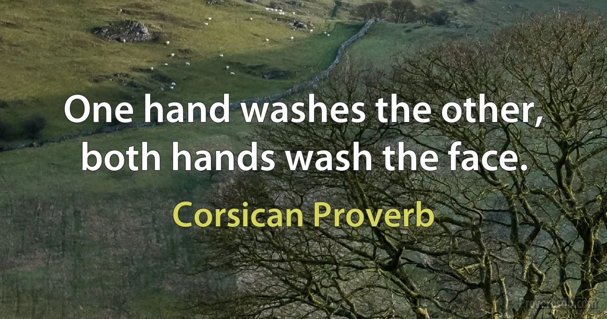 One hand washes the other, both hands wash the face. (Corsican Proverb)