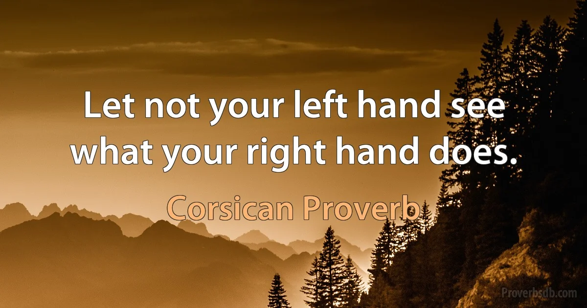 Let not your left hand see what your right hand does. (Corsican Proverb)