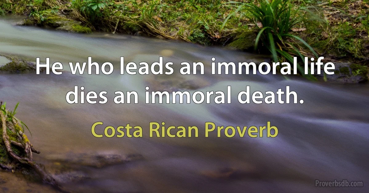 He who leads an immoral life dies an immoral death. (Costa Rican Proverb)