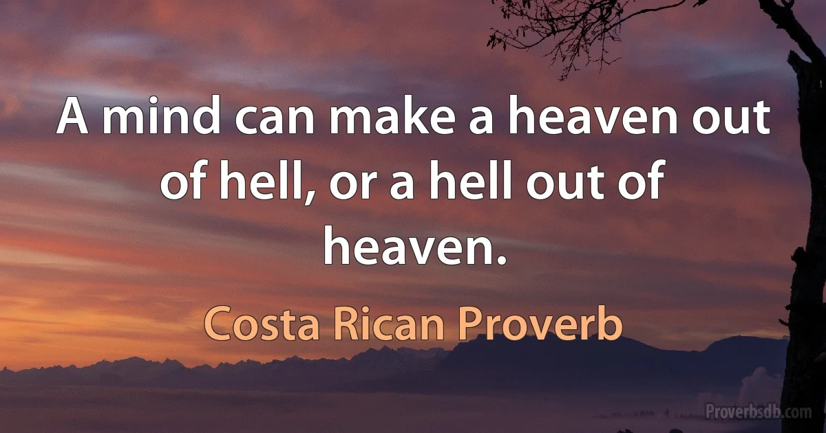 A mind can make a heaven out of hell, or a hell out of heaven. (Costa Rican Proverb)