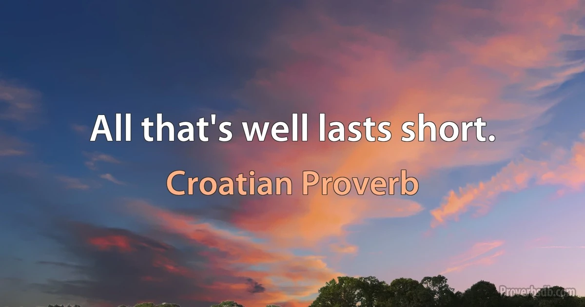 All that's well lasts short. (Croatian Proverb)