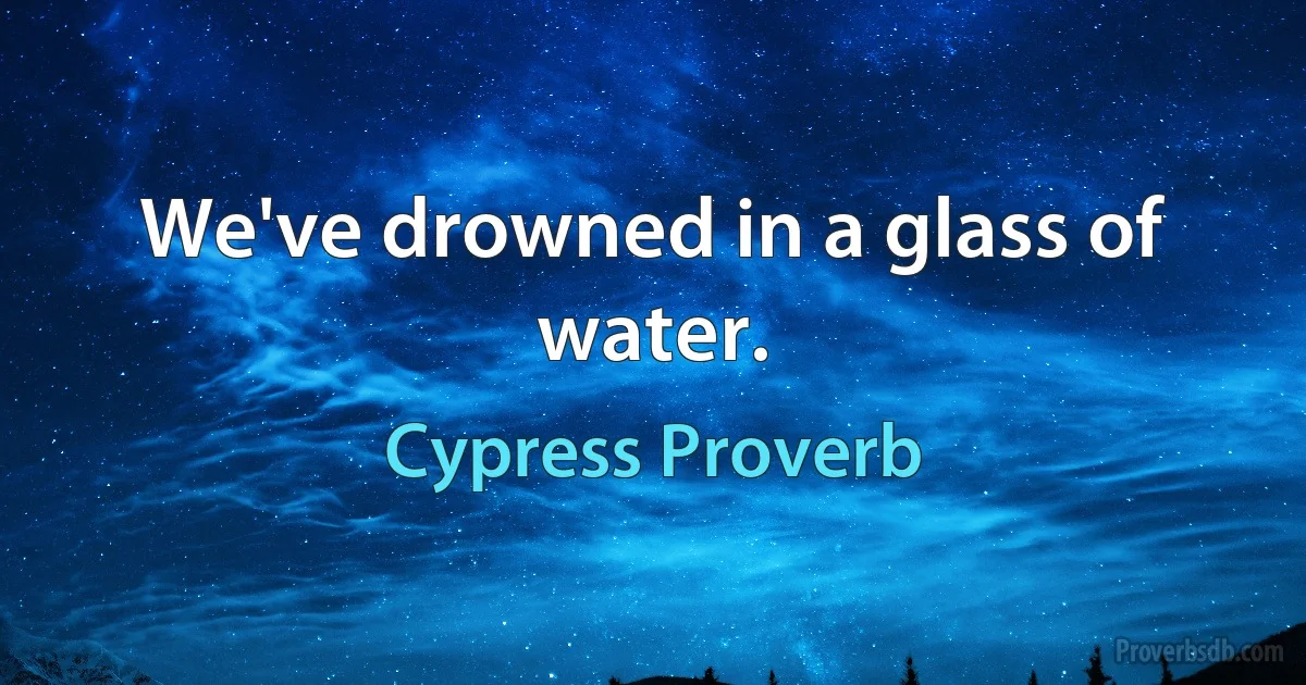 We've drowned in a glass of water. (Cypress Proverb)