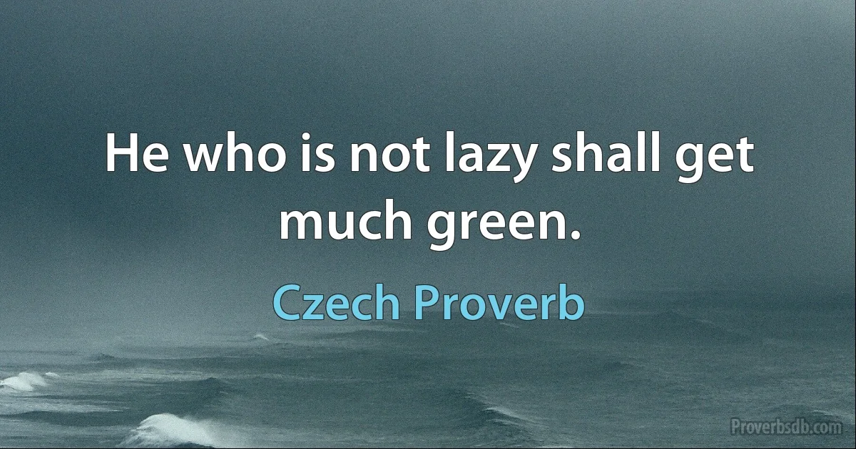 He who is not lazy shall get much green. (Czech Proverb)