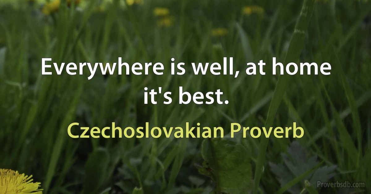 Everywhere is well, at home it's best. (Czechoslovakian Proverb)