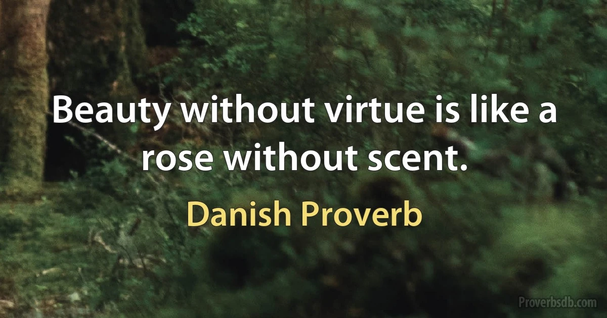 Beauty without virtue is like a rose without scent. (Danish Proverb)